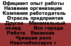 Официант-опыт работы › Название организации ­ Компания-работодатель › Отрасль предприятия ­ Другое › Минимальный оклад ­ 1 - Все города Работа » Вакансии   . Чувашия респ.,Новочебоксарск г.